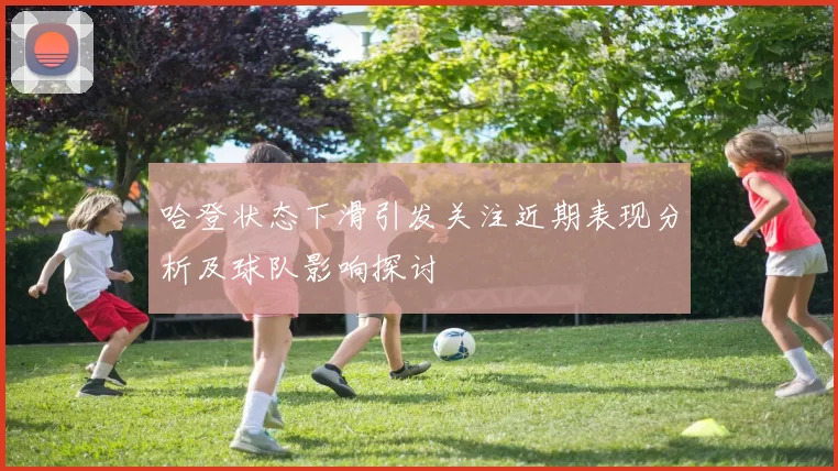 哈登状态下滑引发关注近期表现分析及球队影响探讨