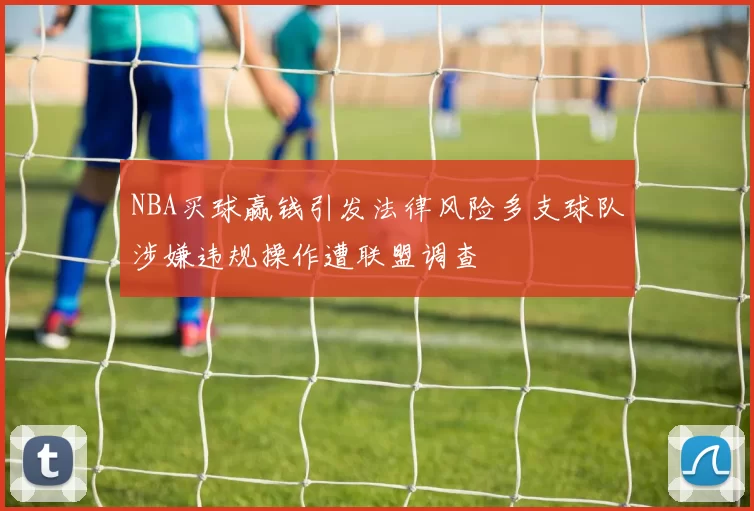 NBA买球赢钱引发法律风险多支球队涉嫌违规操作遭联盟调查