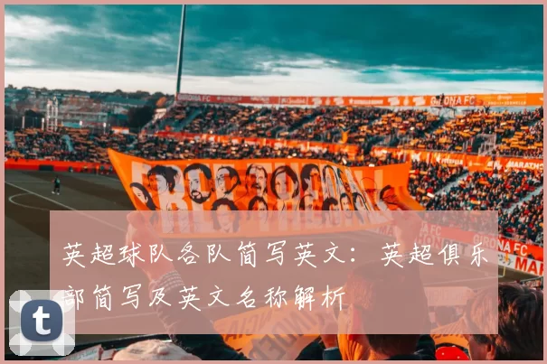 英超球队各队简写英文：英超俱乐部简写及英文名称解析