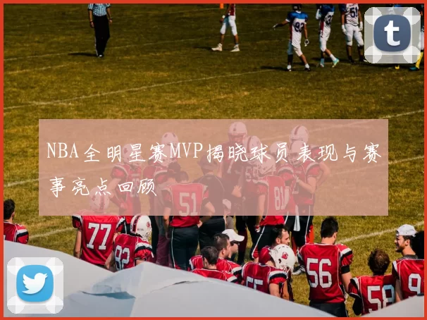 NBA全明星赛MVP揭晓球员表现与赛事亮点回顾
