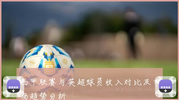 西甲联赛与英超球员收入对比及市场趋势分析