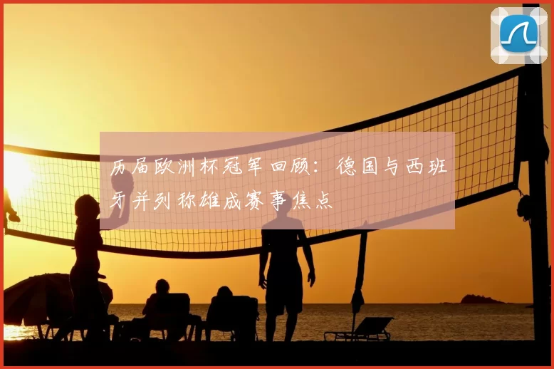 历届欧洲杯冠军回顾:德国与西班牙并列称雄成赛事焦点