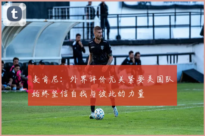 麦肯尼:外界评价无关紧要美国队始终坚信自我与彼此的力量