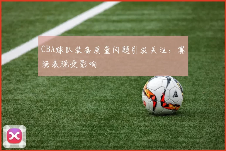 CBA球队装备质量问题引发关注，赛场表现受影响