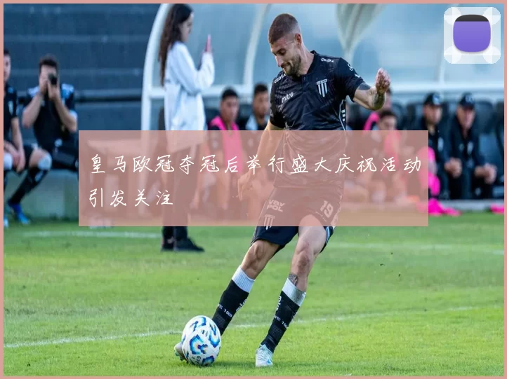 皇马欧冠夺冠后举行盛大庆祝活动引发关注