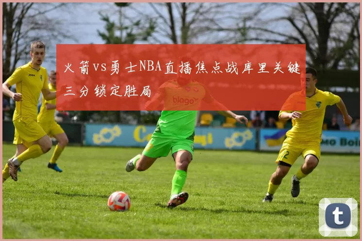 火箭vs勇士NBA直播焦点战库里关键三分锁定胜局
