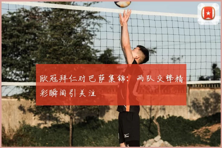 欧冠拜仁对巴萨集锦:两队交锋精彩瞬间引关注