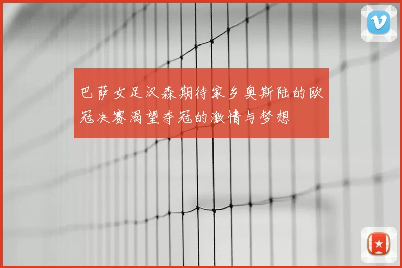 巴萨女足汉森期待家乡奥斯陆的欧冠决赛渴望夺冠的激情与梦想