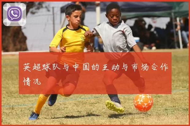 英超球队与中国的互动与市场合作情况