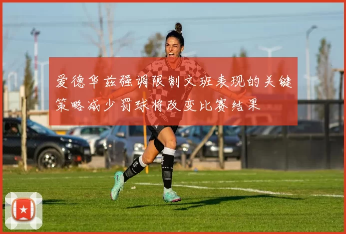 爱德华兹强调限制文班表现的关键策略减少罚球将改变比赛结果