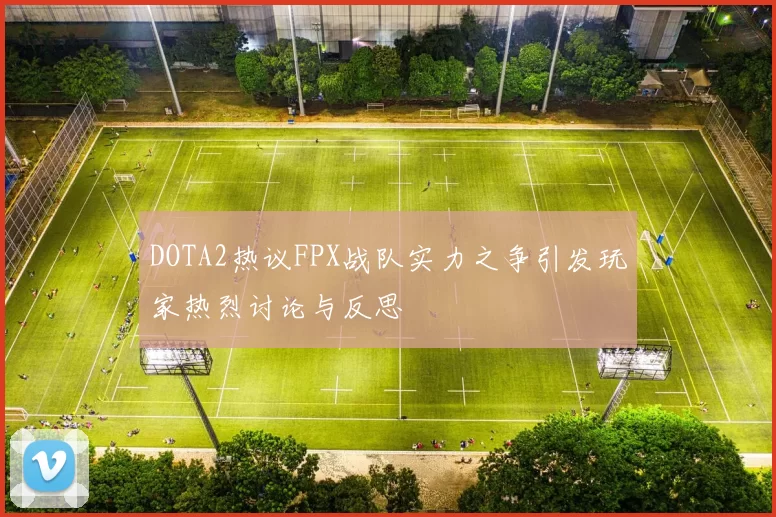 DOTA2热议FPX战队实力之争引发玩家热烈讨论与反思