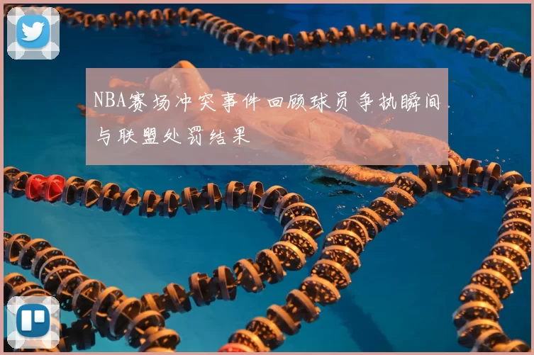 NBA赛场冲突事件回顾球员争执瞬间与联盟处罚结果