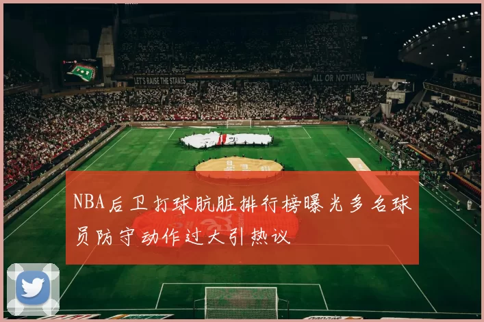 NBA后卫打球肮脏排行榜曝光多名球员防守动作过大引热议