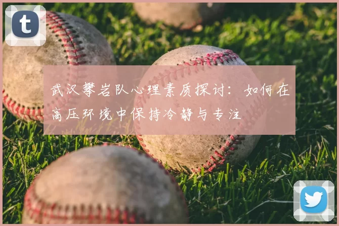 武汉攀岩队心理素质探讨:如何在高压环境中保持冷静与专注