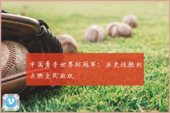 中国勇夺世界杯冠军:历史性胜利点燃全民狂欢