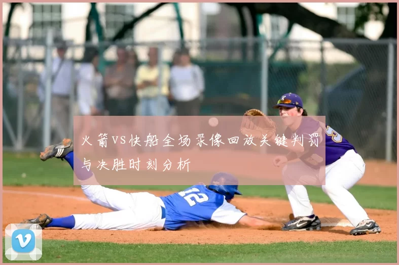 火箭vs快船全场录像回放关键判罚与决胜时刻分析