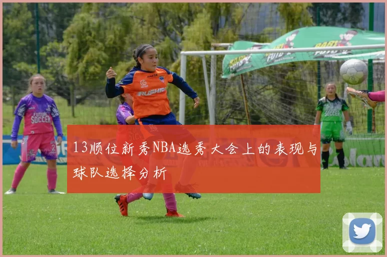 13顺位新秀NBA选秀大会上的表现与球队选择分析