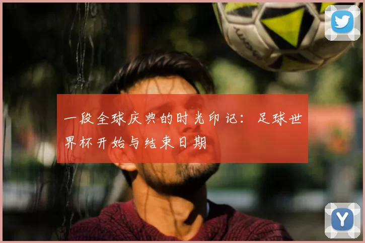 一段全球庆典的时光印记:足球世界杯开始与结束日期