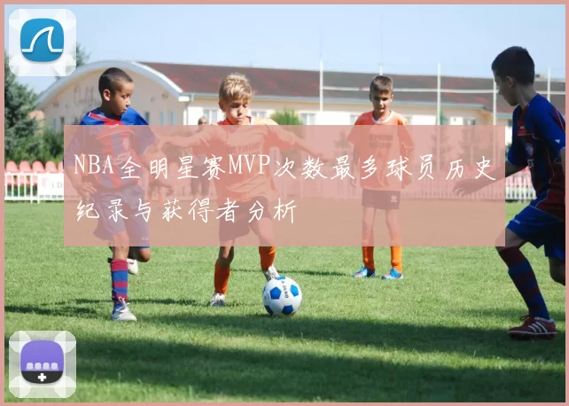 NBA全明星赛MVP次数最多球员历史纪录与获得者分析