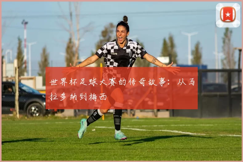 世界杯足球大赛的传奇故事:从马拉多纳到梅西