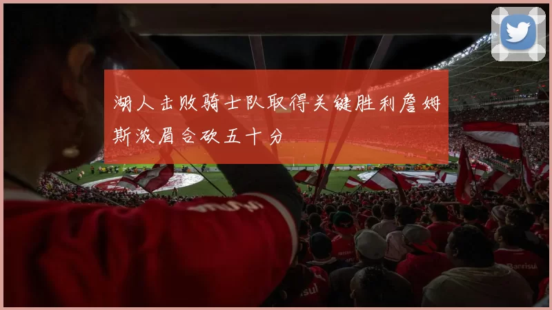 湖人击败骑士队取得关键胜利詹姆斯浓眉合砍五十分