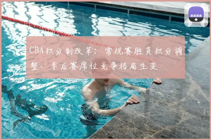 CBA积分制改革：常规赛胜负积分调整，季后赛席位竞争格局生变