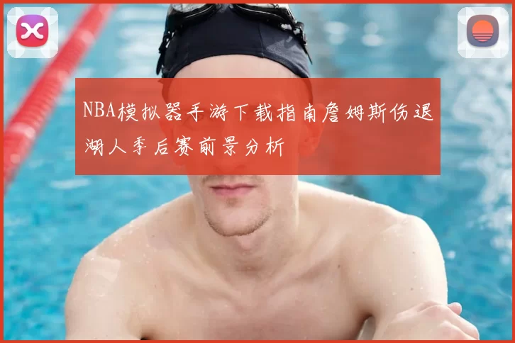 NBA模拟器手游下载指南詹姆斯伤退湖人季后赛前景分析