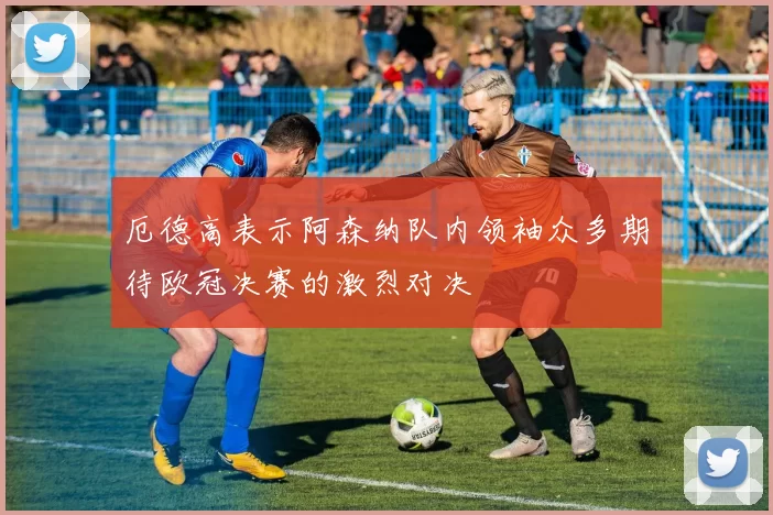 厄德高表示阿森纳队内领袖众多期待欧冠决赛的激烈对决