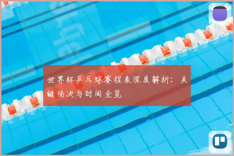 世界杯乒乓球赛程表深度解析:关键场次与时间全览