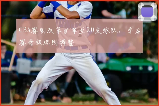 CBA赛制改革扩军至20支球队,季后赛晋级规则调整