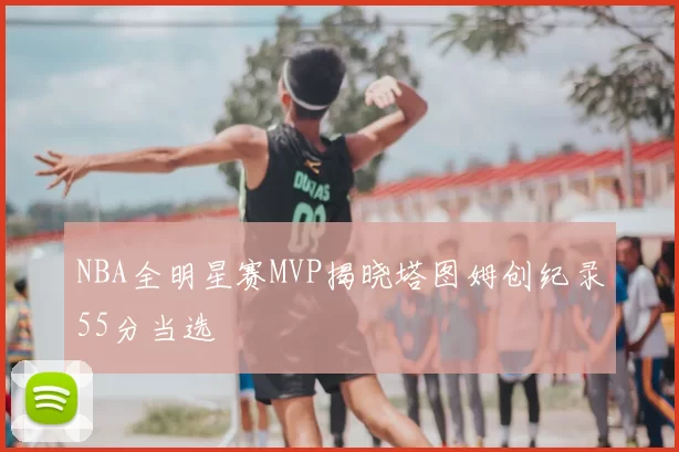 NBA全明星赛MVP揭晓塔图姆创纪录55分当选