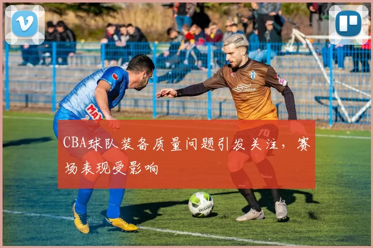 CBA球队装备质量问题引发关注，赛场表现受影响