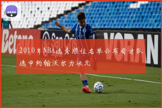 2010年NBA选秀顺位名单公布奇才队选中约翰沃尔为状元