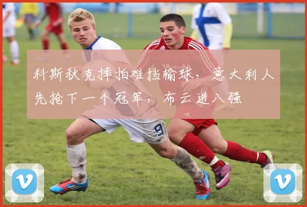 科斯秋克摔拍难挡输球,意大利人先抢下一个冠军,布云进八强