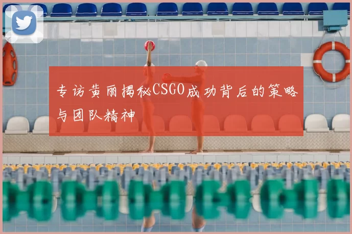 专访黄丽揭秘CSGO成功背后的策略与团队精神