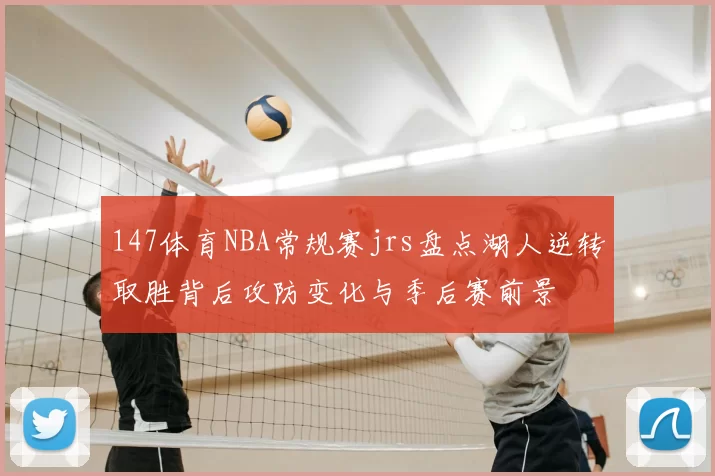 147体育NBA常规赛jrs盘点湖人逆转取胜背后攻防变化与季后赛前景