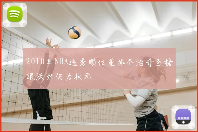2010年NBA选秀顺位重排乔治升至榜眼沃尔仍为状元