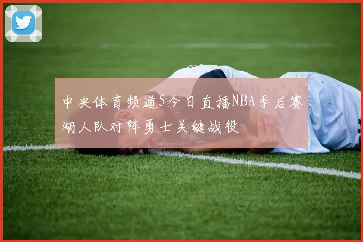 中央体育频道5今日直播NBA季后赛湖人队对阵勇士关键战役