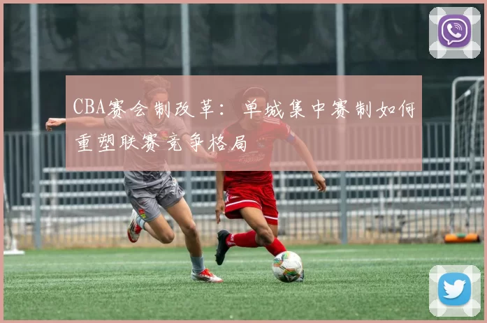 CBA赛会制改革:单城集中赛制如何重塑联赛竞争格局