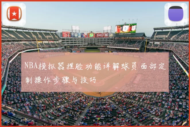 NBA模拟器捏脸功能详解球员面部定制操作步骤与技巧