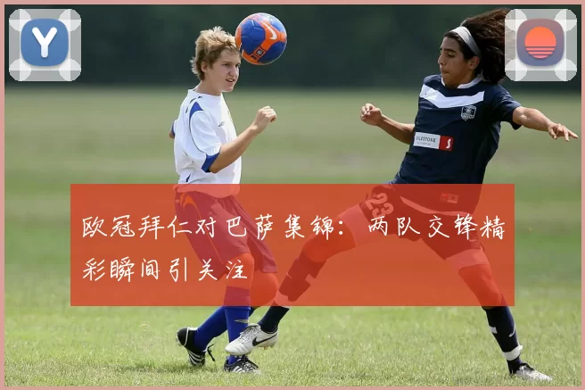 欧冠拜仁对巴萨集锦：两队交锋精彩瞬间引关注
