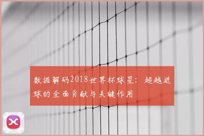 数据解码2018世界杯球星：超越进球的全面贡献与关键作用