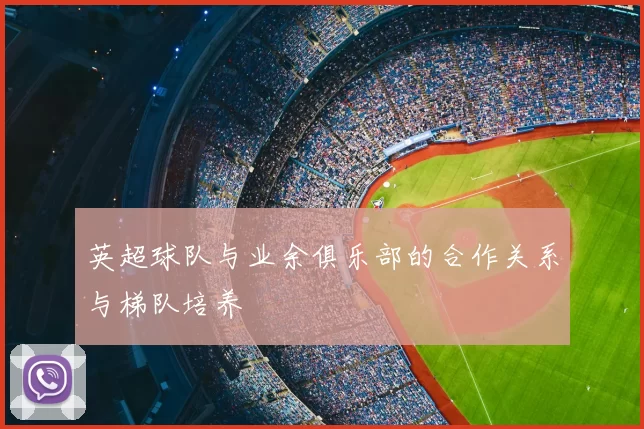 英超球队与业余俱乐部的合作关系与梯队培养