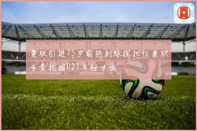 曼联引进75岁前热刺球探担任兼职专责挖掘U21年轻才俊