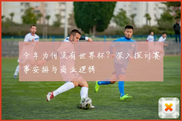 今年为何没有世界杯？深入探讨赛事安排与商业逻辑