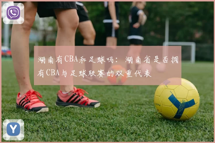 湖南有CBA和足球吗：湖南省是否拥有CBA与足球联赛的双重代表