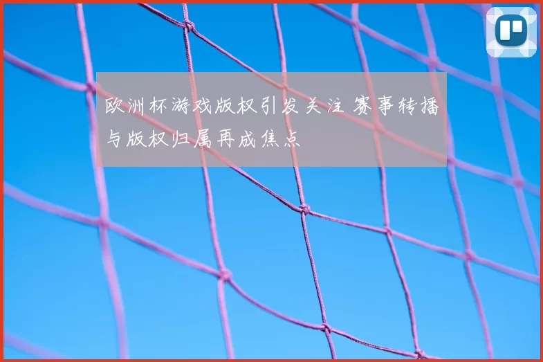 欧洲杯游戏版权引发关注 赛事转播与版权归属再成焦点