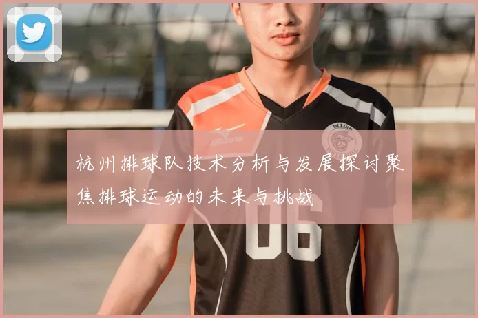 杭州排球队技术分析与发展探讨聚焦排球运动的未来与挑战