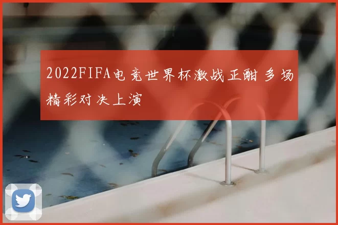 2022FIFA电竞世界杯激战正酣 多场精彩对决上演