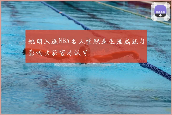 姚明入选NBA名人堂职业生涯成就与影响力获官方认可